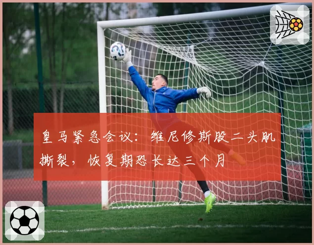 皇马紧急会议：维尼修斯股二头肌撕裂，恢复期恐长达三个月