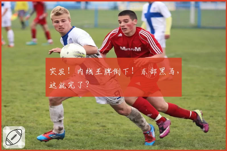 突发！内线王牌倒下！东部黑马，这就完了？