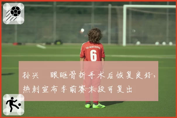 孙兴慜眼眶骨折手术后恢复良好，热刺宣布季前赛末段可复出