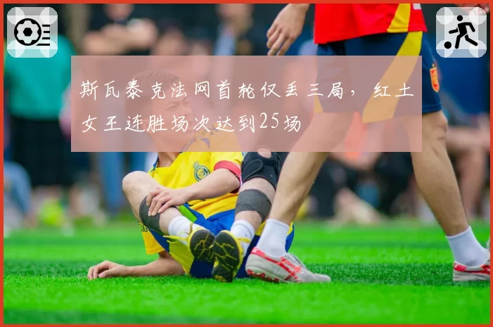 斯瓦泰克法网首轮仅丢三局，红土女王连胜场次达到25场