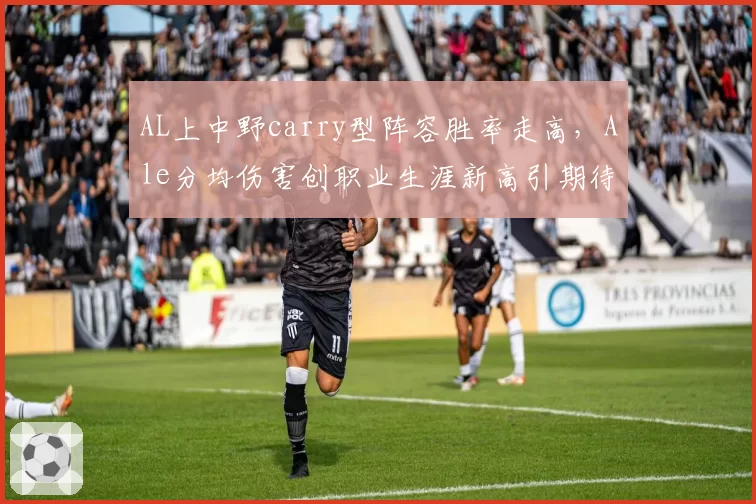 AL上中野carry型阵容胜率走高，Ale分均伤害创职业生涯新高引期待