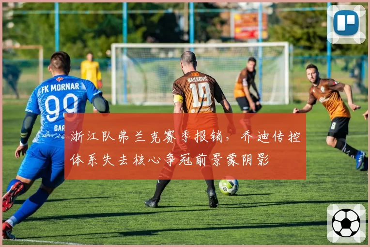浙江队弗兰克赛季报销,乔迪传控体系失去核心争冠前景蒙阴影