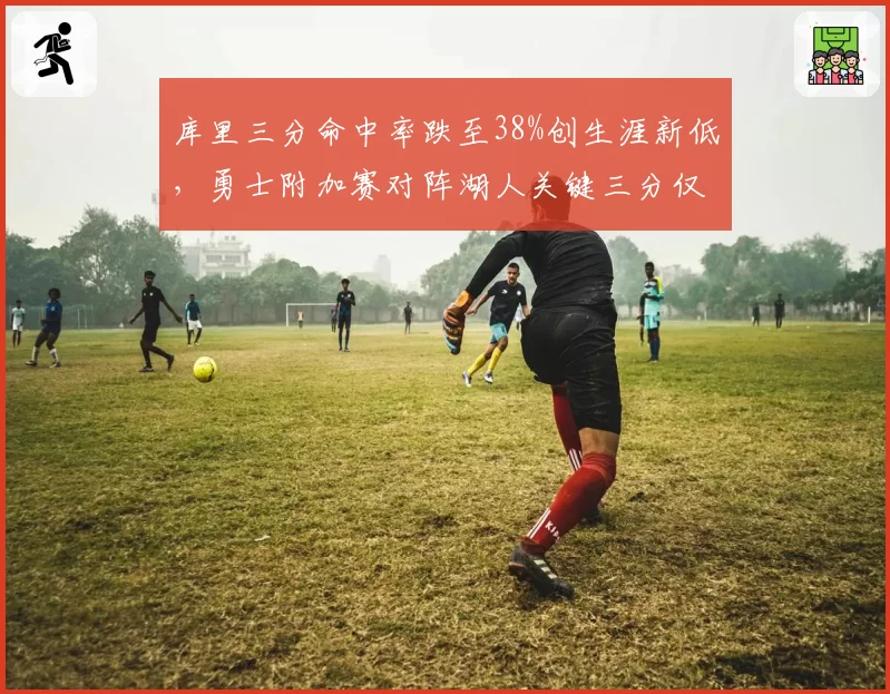 库里三分命中率跌至38%创生涯新低,勇士附加赛对阵湖人关键三分仅25%