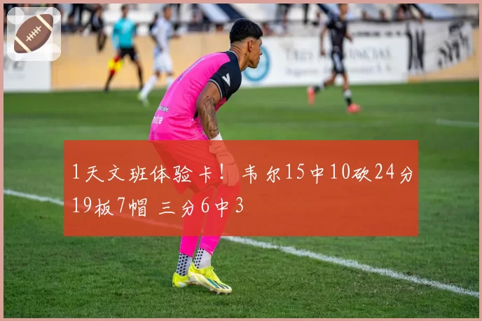 1天文班体验卡!韦尔15中10砍24分19板7帽 三分6中3