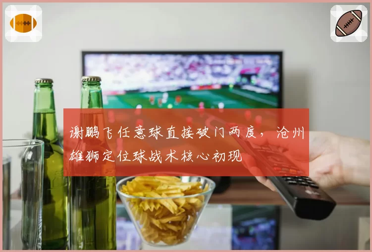 谢鹏飞任意球直接破门两度，沧州雄狮定位球战术核心初现
