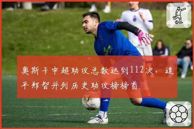 奥斯卡中超助攻总数达到112次,追平郑智并列历史助攻榜榜首