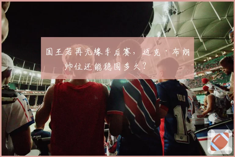 国王若再无缘季后赛，迈克·布朗的帅位还能稳固多久？