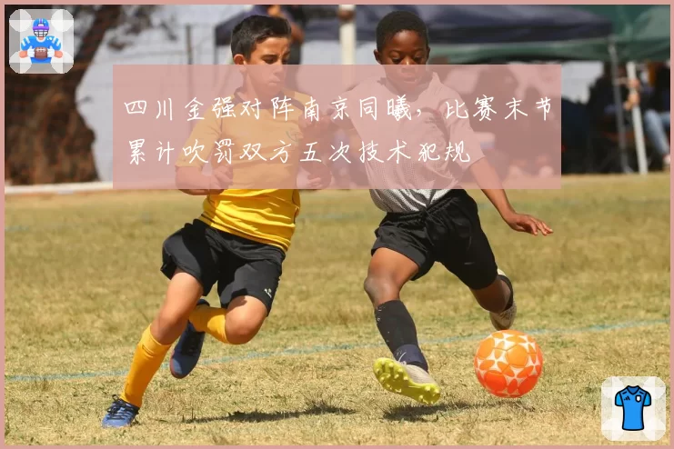 四川金强对阵南京同曦，比赛末节累计吹罚双方五次技术犯规