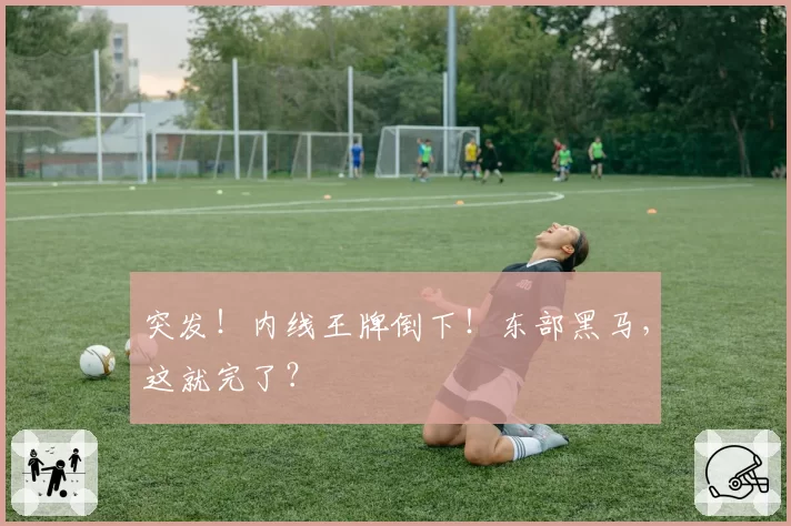 突发！内线王牌倒下！东部黑马，这就完了？