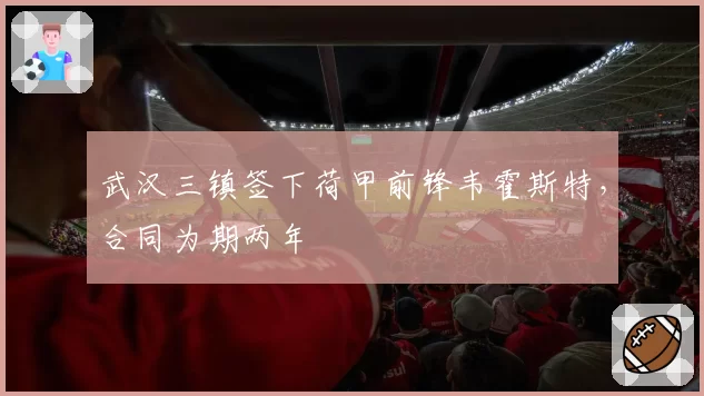 武汉三镇签下荷甲前锋韦霍斯特，合同为期两年