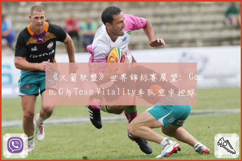 《火箭联盟》世界锦标赛展望：Gen.G与Team Vitality车队空中控球率数据PK