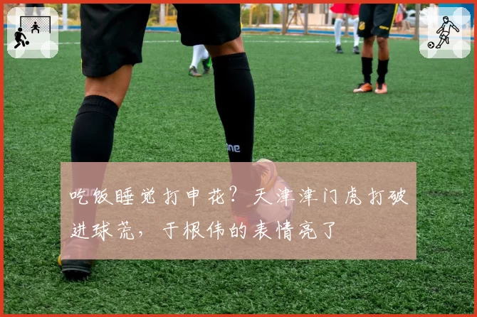 吃饭睡觉打申花？天津津门虎打破进球荒，于根伟的表情亮了