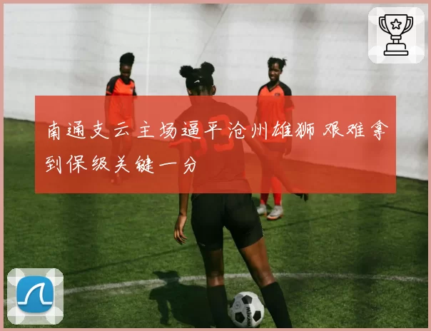 南通支云主场逼平沧州雄狮 艰难拿到保级关键一分