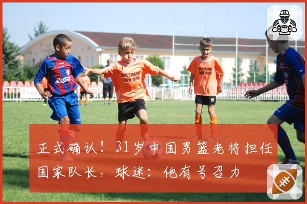 正式确认！31岁中国男篮老将担任国家队长，球迷：他有号召力