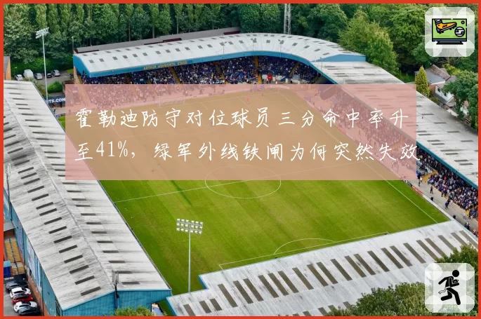 霍勒迪防守对位球员三分命中率升至41%,绿军外线铁闸为何突然失效?