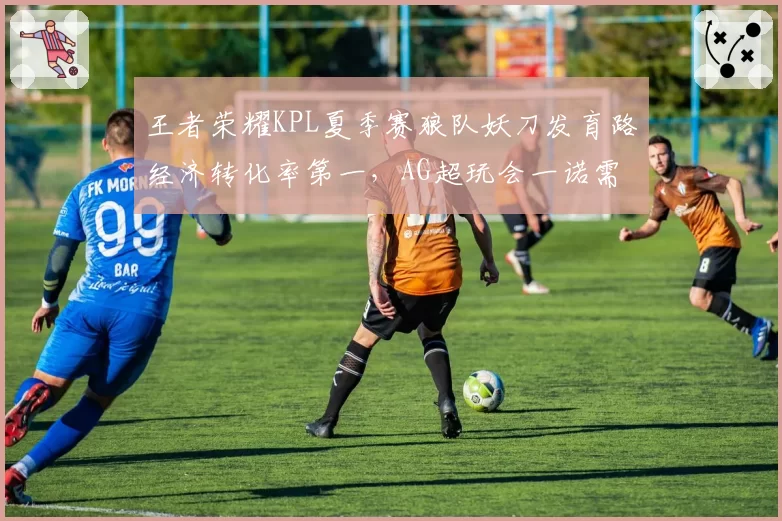王者荣耀KPL夏季赛狼队妖刀发育路经济转化率第一,AG超玩会一诺需限制其输出
