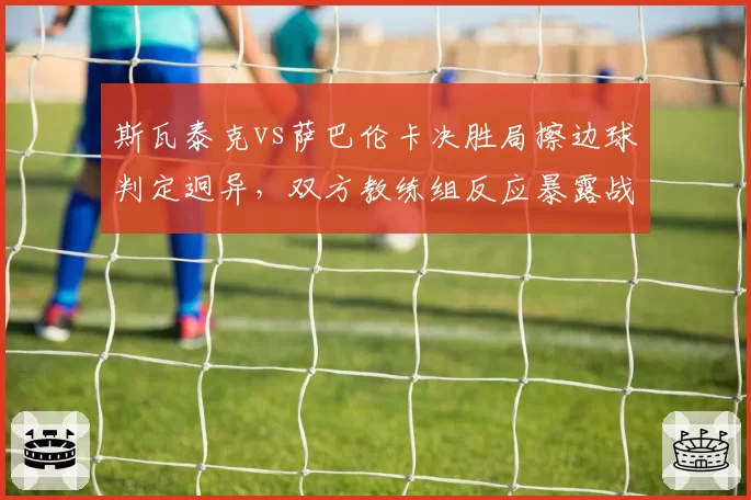 斯瓦泰克vs萨巴伦卡决胜局擦边球判定迥异，双方教练组反应暴露战术分歧
