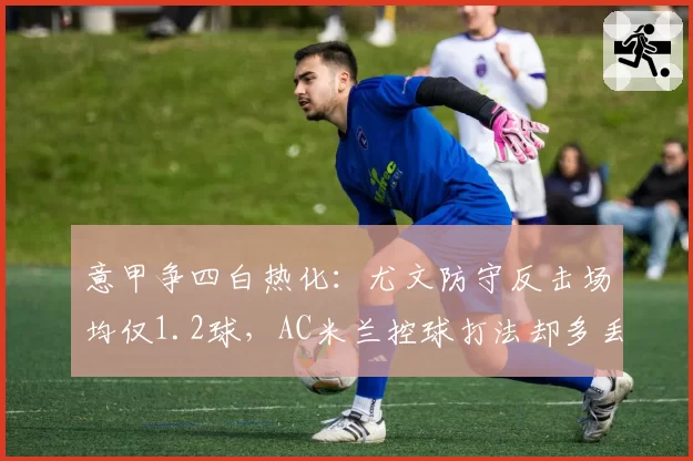 意甲争四白热化：尤文防守反击场均仅1.2球，AC米兰控球打法却多丢8分