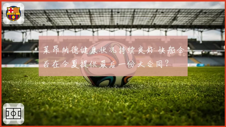 莱昂纳德健康状况持续良好 快船会否在今夏提供最后一份大合同?