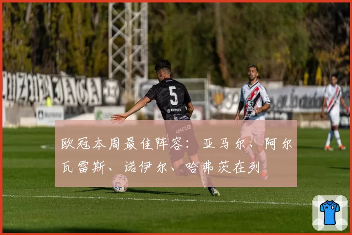 欧冠本周最佳阵容：亚马尔、阿尔瓦雷斯、诺伊尔、哈弗茨在列