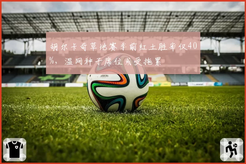 胡尔卡奇草地赛季前红土胜率仅40%，温网种子席位或受拖累