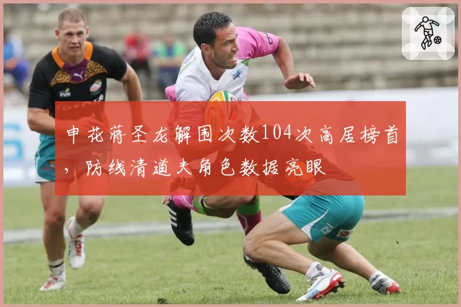 申花蒋圣龙解围次数104次高居榜首，防线清道夫角色数据亮眼