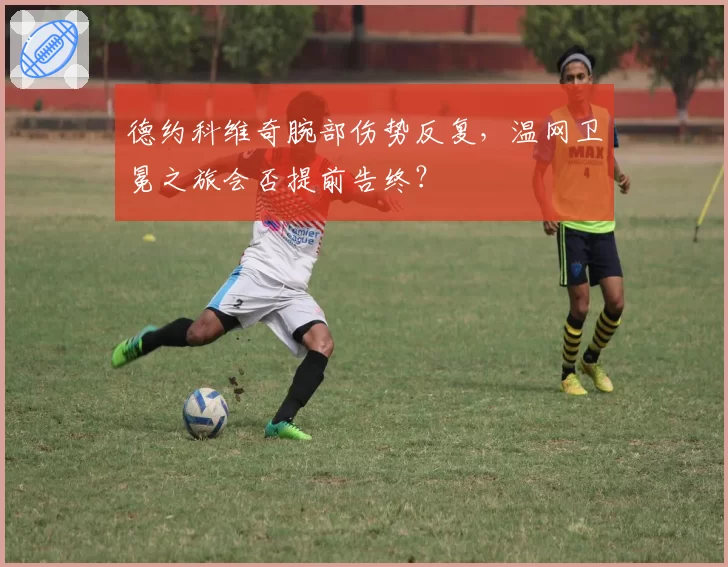 德约科维奇腕部伤势反复，温网卫冕之旅会否提前告终？