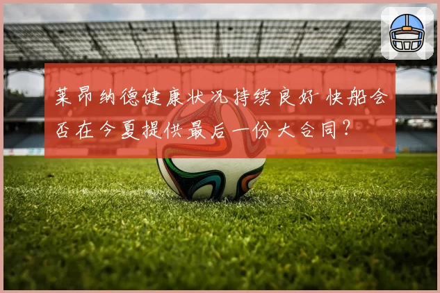 莱昂纳德健康状况持续良好 快船会否在今夏提供最后一份大合同?