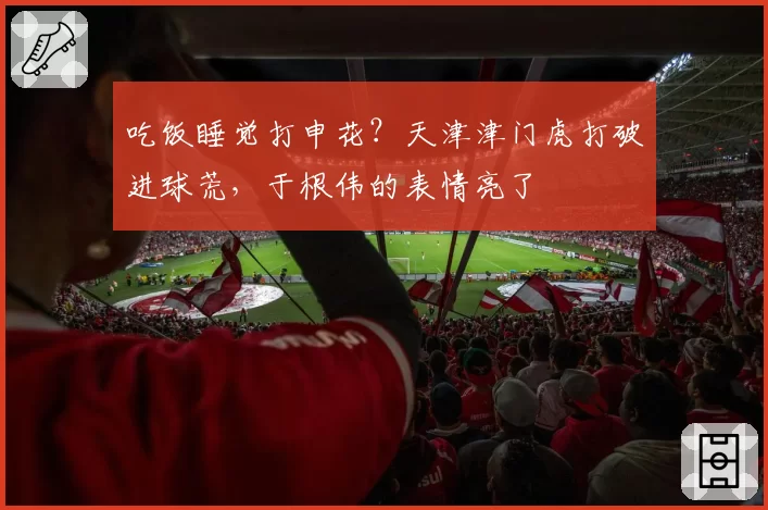 吃饭睡觉打申花？天津津门虎打破进球荒，于根伟的表情亮了