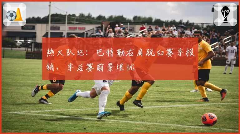 热火队记:巴特勒右肩脱臼赛季报销,季后赛前景堪忧