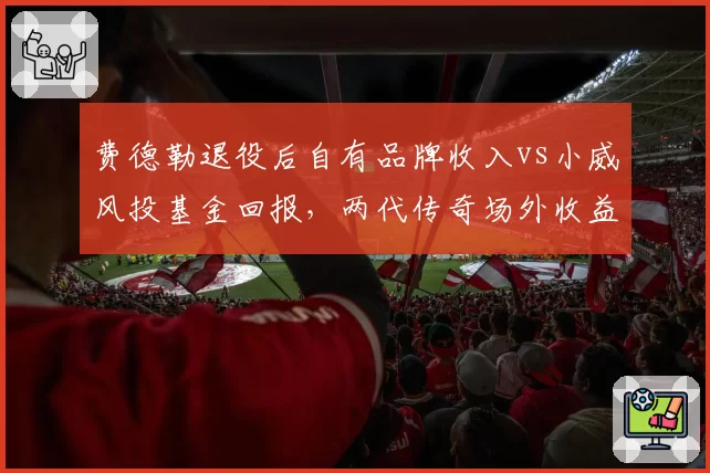 费德勒退役后自有品牌收入vs小威风投基金回报，两代传奇场外收益模式解析