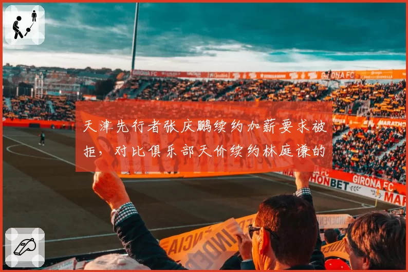 天津先行者张庆鹏续约加薪要求被拒,对比俱乐部天价续约林庭谦的资源配置失衡