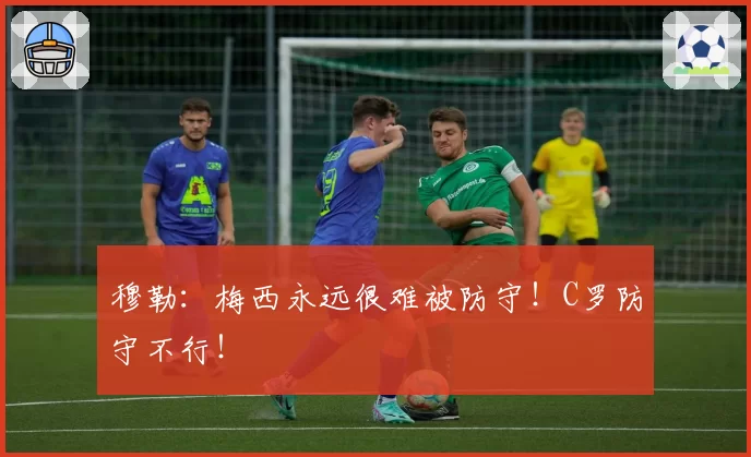 穆勒:梅西永远很难被防守!C罗防守不行!