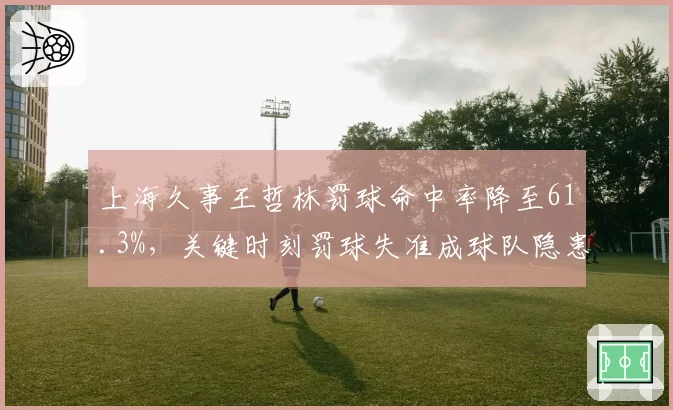 上海久事王哲林罚球命中率降至61.3%，关键时刻罚球失准成球队隐患
