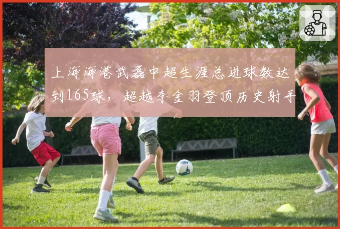 上海海港武磊中超生涯总进球数达到165球,超越李金羽登顶历史射手榜
