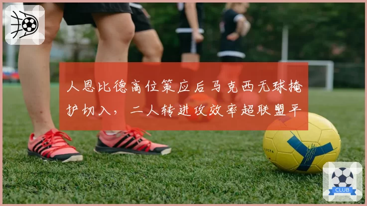 人恩比德高位策应后马克西无球掩护切入,二人转进攻效率超联盟平均15%
