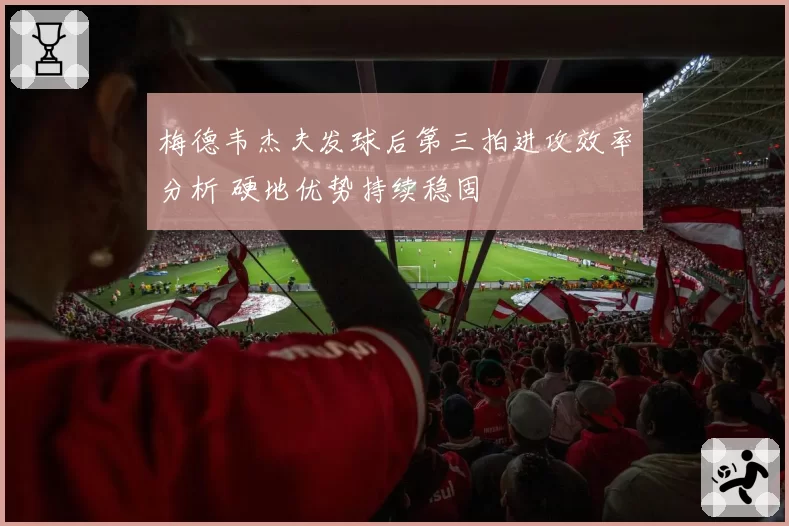 梅德韦杰夫发球后第三拍进攻效率分析 硬地优势持续稳固