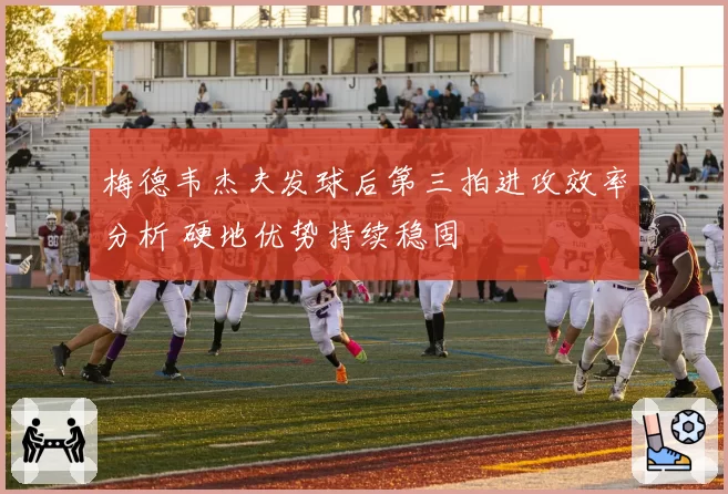 梅德韦杰夫发球后第三拍进攻效率分析 硬地优势持续稳固