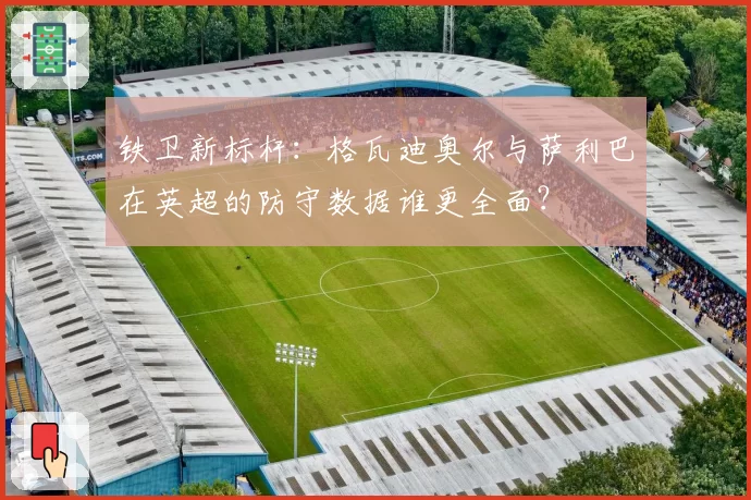 铁卫新标杆:格瓦迪奥尔与萨利巴在英超的防守数据谁更全面?