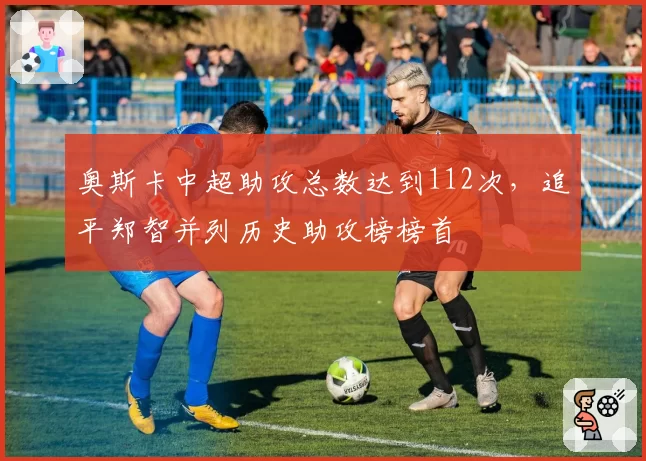 奥斯卡中超助攻总数达到112次,追平郑智并列历史助攻榜榜首