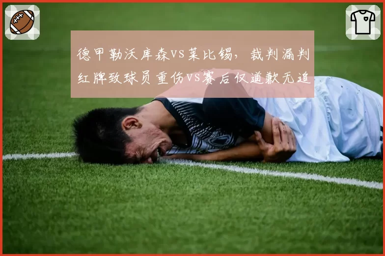 德甲勒沃库森vs莱比锡，裁判漏判红牌致球员重伤vs赛后仅道歉无追罚