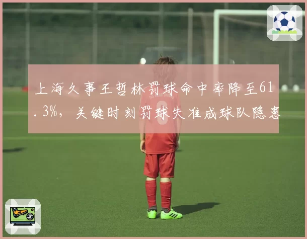 上海久事王哲林罚球命中率降至61.3%，关键时刻罚球失准成球队隐患