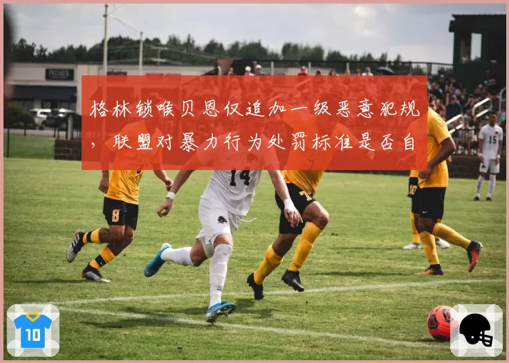 格林锁喉贝恩仅追加一级恶意犯规，联盟对暴力行为处罚标准是否自相矛盾？