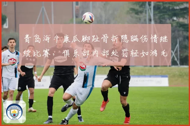 青岛海牛康瓜脚趾骨折隐瞒伤情继续比赛，俱乐部内部处罚轻如鸿毛引众怒