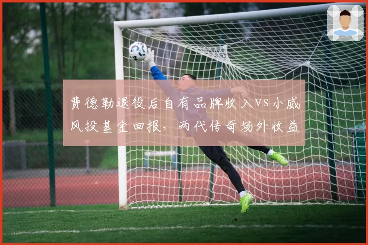 费德勒退役后自有品牌收入vs小威风投基金回报，两代传奇场外收益模式解析
