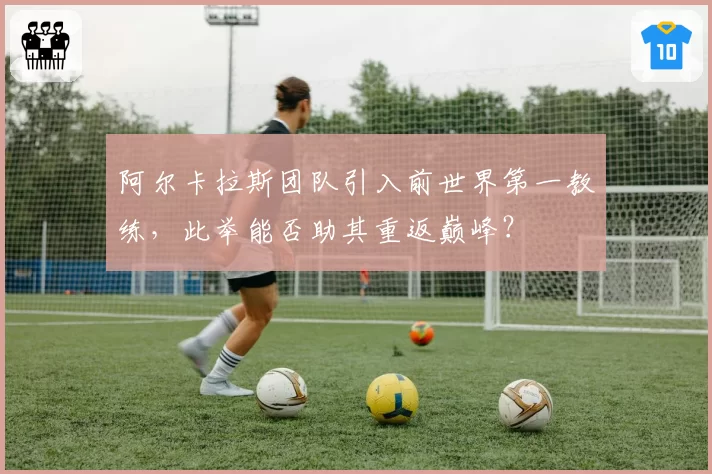 阿尔卡拉斯团队引入前世界第一教练，此举能否助其重返巅峰？