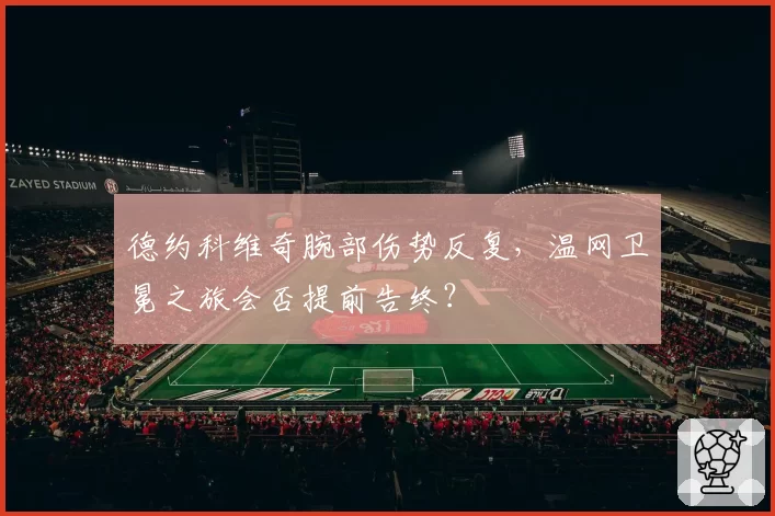 德约科维奇腕部伤势反复,温网卫冕之旅会否提前告终?