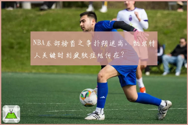 NBA东部榜首之争扑朔迷离,凯尔特人关键时刻疲软症结何在?