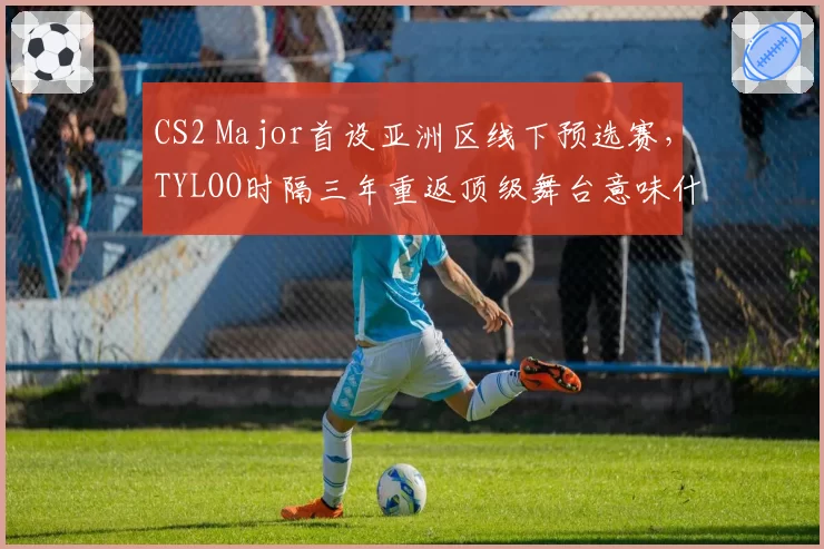 CS2 Major首设亚洲区线下预选赛,TYLOO时隔三年重返顶级舞台意味什么?