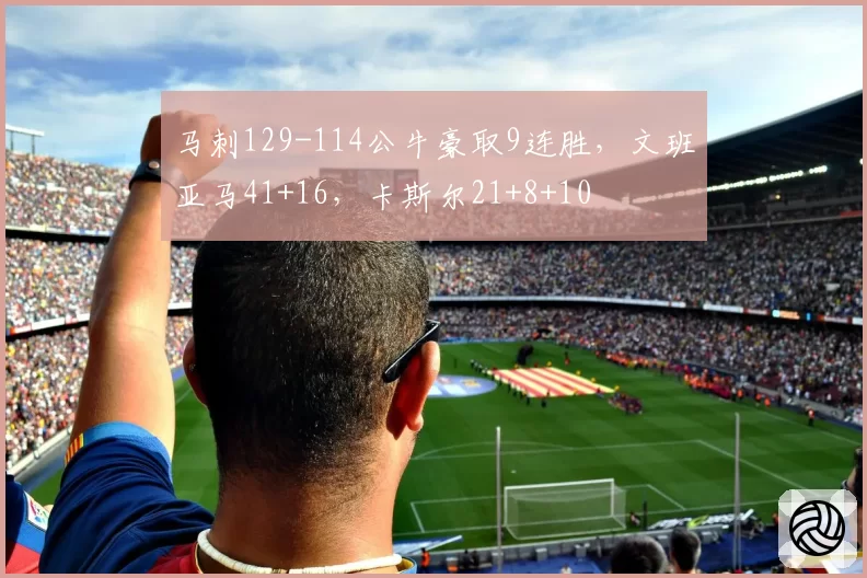 马刺129-114公牛豪取9连胜,文班亚马41+16,卡斯尔21+8+10